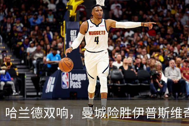 哈兰德双响，曼城险胜伊普斯维奇；巴萨连胜11场，迪亚斯帽子戏法